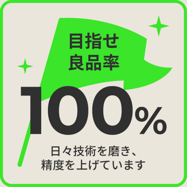 目指せ良品率100% 日々技術を磨き、精度を上げています